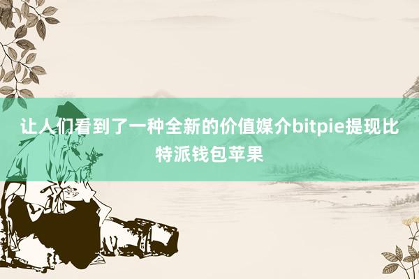 让人们看到了一种全新的价值媒介bitpie提现比特派钱包苹果