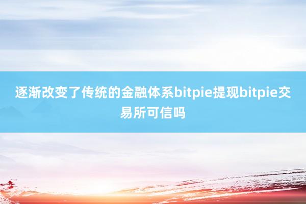 逐渐改变了传统的金融体系bitpie提现bitpie交易所可信吗