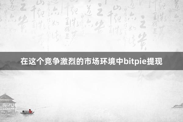 在这个竞争激烈的市场环境中bitpie提现