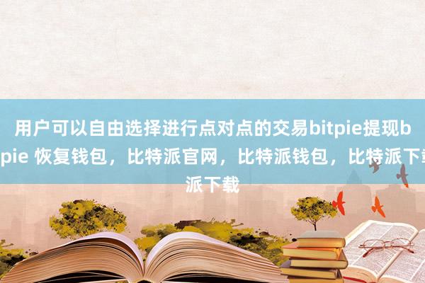 用户可以自由选择进行点对点的交易bitpie提现bitpie 恢复钱包，比特派官网，比特派钱包，比特派下载