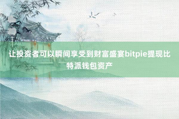 让投资者可以瞬间享受到财富盛宴bitpie提现比特派钱包资产