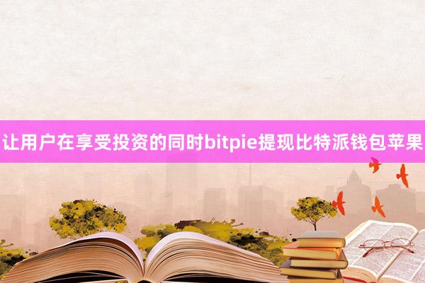 让用户在享受投资的同时bitpie提现比特派钱包苹果