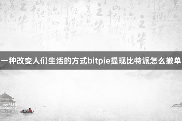 一种改变人们生活的方式bitpie提现比特派怎么撤单