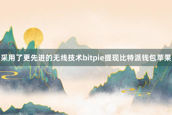 采用了更先进的无线技术bitpie提现比特派钱包苹果