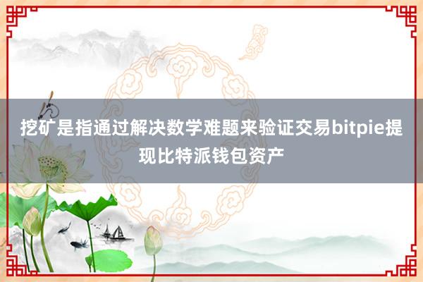 挖矿是指通过解决数学难题来验证交易bitpie提现比特派钱包资产