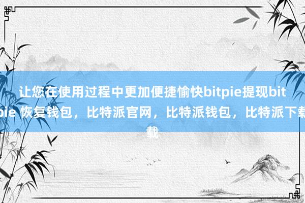 让您在使用过程中更加便捷愉快bitpie提现bitpie 恢复钱包，比特派官网，比特派钱包，比特派下载