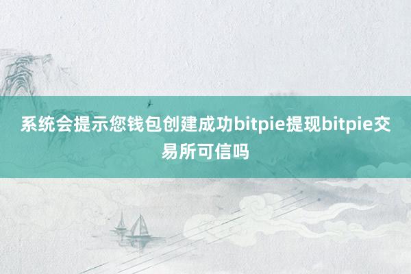 系统会提示您钱包创建成功bitpie提现bitpie交易所可信吗