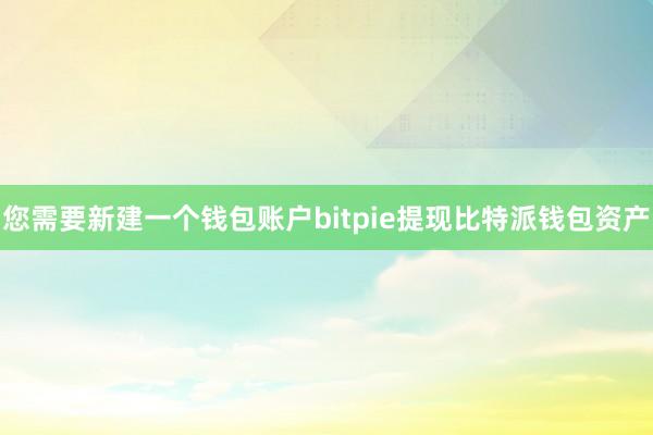 您需要新建一个钱包账户bitpie提现比特派钱包资产