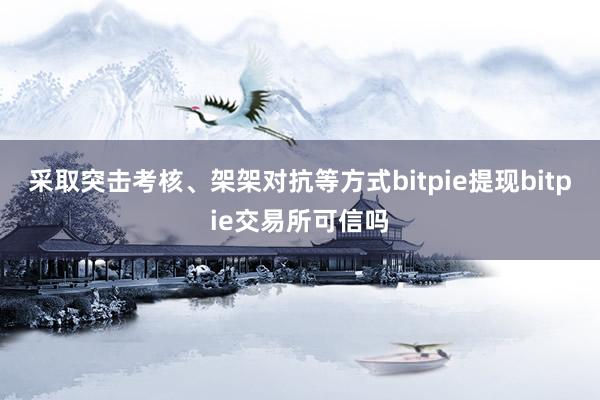 采取突击考核、架架对抗等方式bitpie提现bitpie交易所可信吗