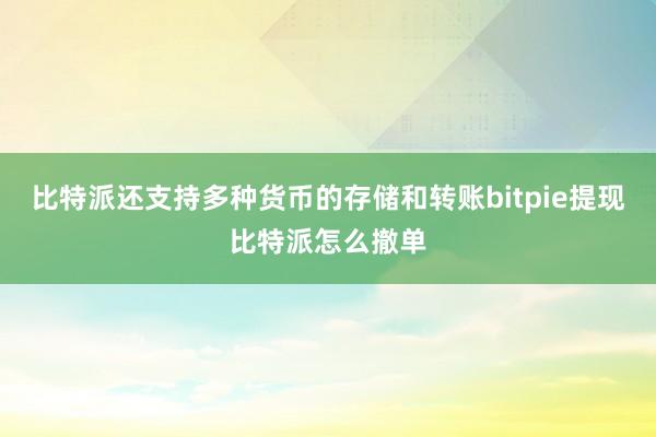 比特派还支持多种货币的存储和转账bitpie提现比特派怎么撤单