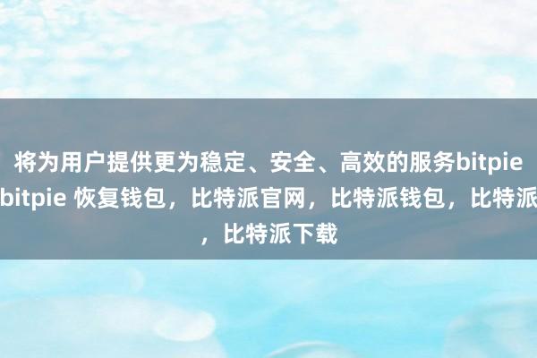 将为用户提供更为稳定、安全、高效的服务bitpie提现bitpie 恢复钱包，比特派官网，比特派钱包，比特派下载