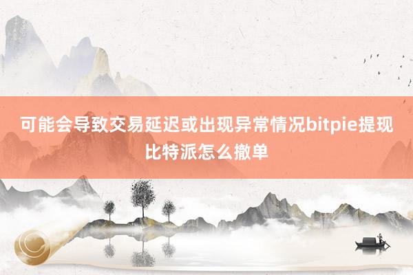 可能会导致交易延迟或出现异常情况bitpie提现比特派怎么撤单