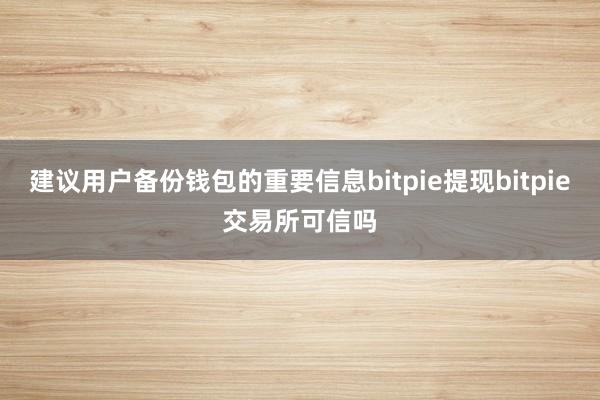 建议用户备份钱包的重要信息bitpie提现bitpie交易所可信吗