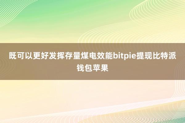 既可以更好发挥存量煤电效能bitpie提现比特派钱包苹果