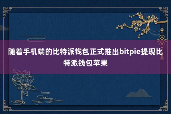 随着手机端的比特派钱包正式推出bitpie提现比特派钱包苹果