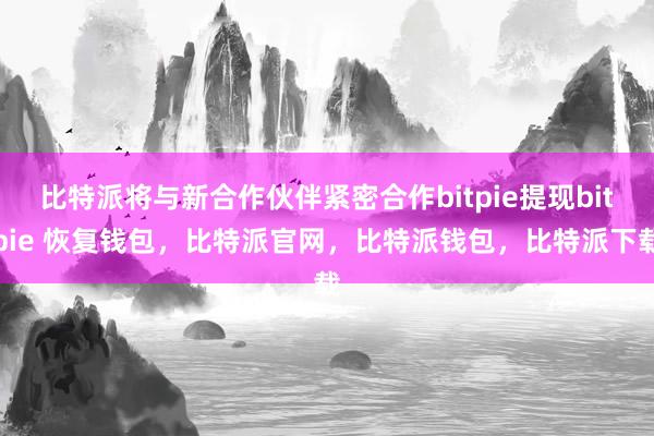 比特派将与新合作伙伴紧密合作bitpie提现bitpie 恢复钱包，比特派官网，比特派钱包，比特派下载