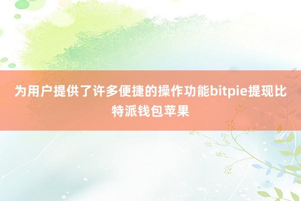 为用户提供了许多便捷的操作功能bitpie提现比特派钱包苹果