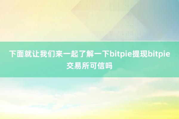 下面就让我们来一起了解一下bitpie提现bitpie交易所可信吗