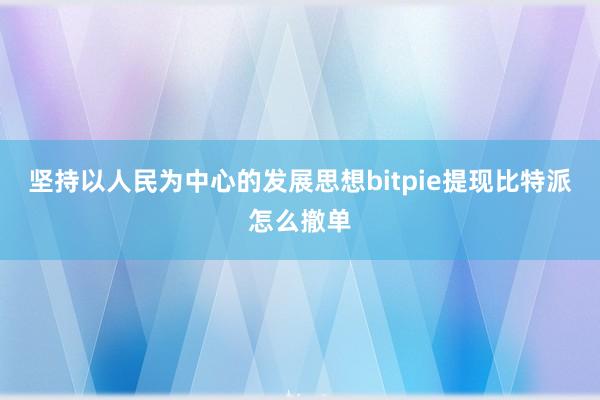 坚持以人民为中心的发展思想bitpie提现比特派怎么撤单