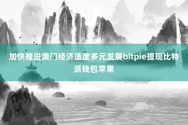 加快推进澳门经济适度多元发展bitpie提现比特派钱包苹果