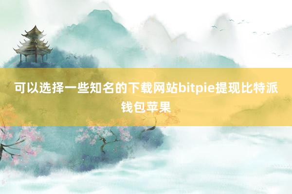 可以选择一些知名的下载网站bitpie提现比特派钱包苹果