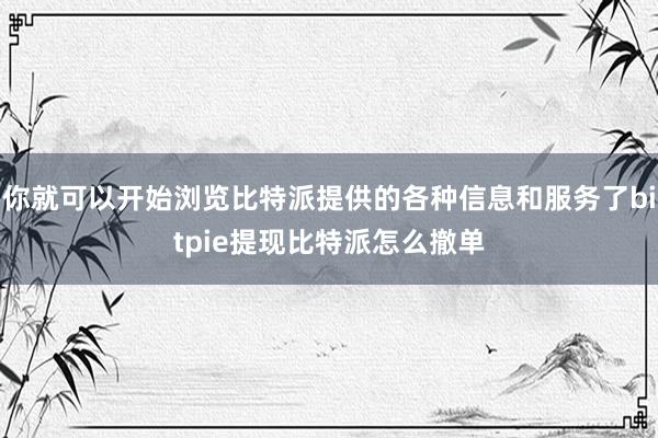 你就可以开始浏览比特派提供的各种信息和服务了bitpie提现比特派怎么撤单