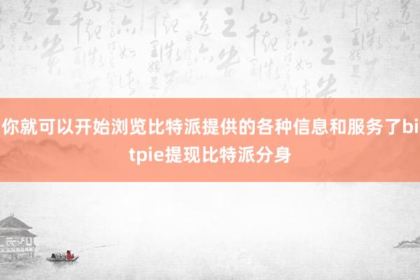 你就可以开始浏览比特派提供的各种信息和服务了bitpie提现比特派分身