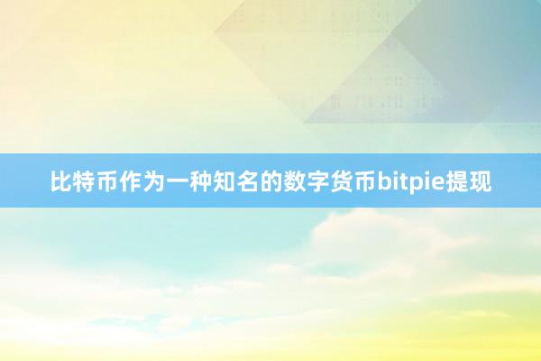 比特币作为一种知名的数字货币bitpie提现