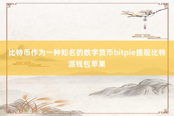 比特币作为一种知名的数字货币bitpie提现比特派钱包苹果