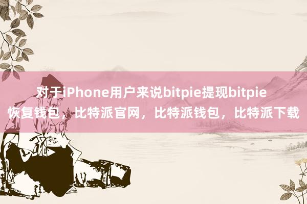 对于iPhone用户来说bitpie提现bitpie 恢复钱包，比特派官网，比特派钱包，比特派下载