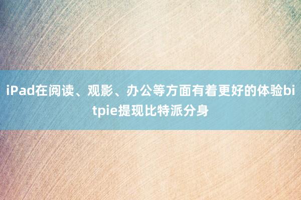 iPad在阅读、观影、办公等方面有着更好的体验bitpie提现比特派分身