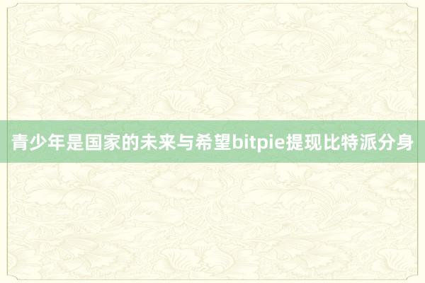 青少年是国家的未来与希望bitpie提现比特派分身