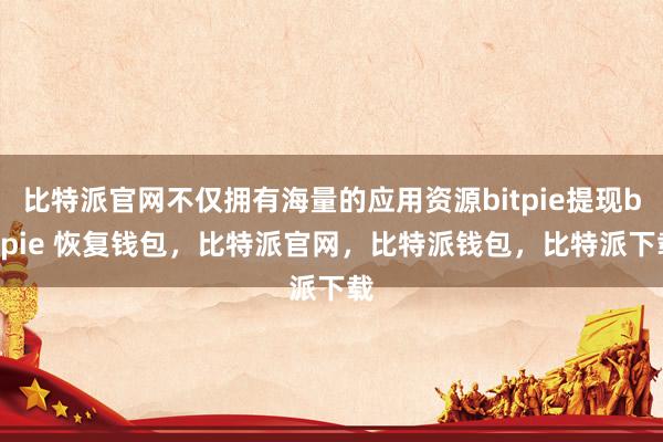 比特派官网不仅拥有海量的应用资源bitpie提现bitpie 恢复钱包，比特派官网，比特派钱包，比特派下载