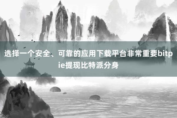 选择一个安全、可靠的应用下载平台非常重要bitpie提现比特派分身