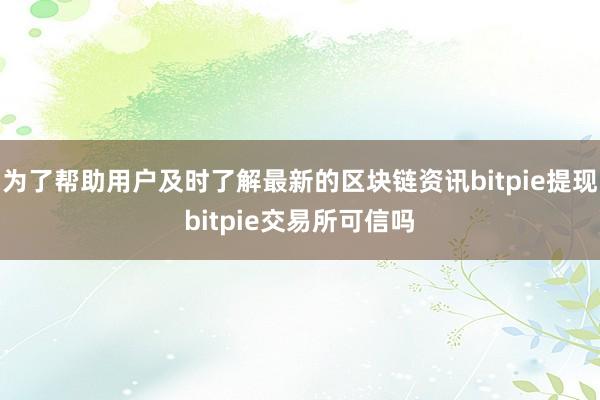 为了帮助用户及时了解最新的区块链资讯bitpie提现bitpie交易所可信吗