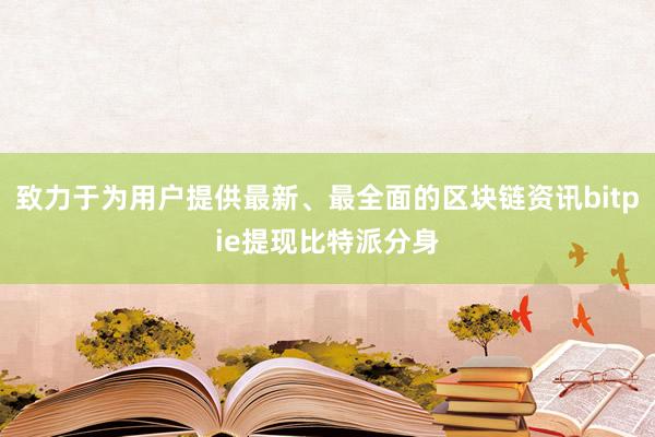 致力于为用户提供最新、最全面的区块链资讯bitpie提现比特派分身