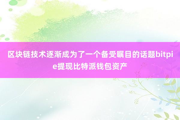 区块链技术逐渐成为了一个备受瞩目的话题bitpie提现比特派钱包资产