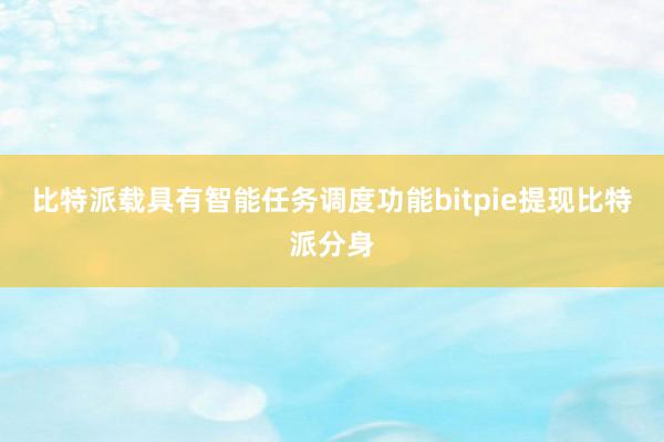 比特派载具有智能任务调度功能bitpie提现比特派分身