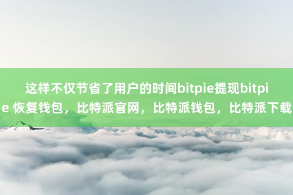 这样不仅节省了用户的时间bitpie提现bitpie 恢复钱包，比特派官网，比特派钱包，比特派下载