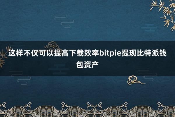 这样不仅可以提高下载效率bitpie提现比特派钱包资产