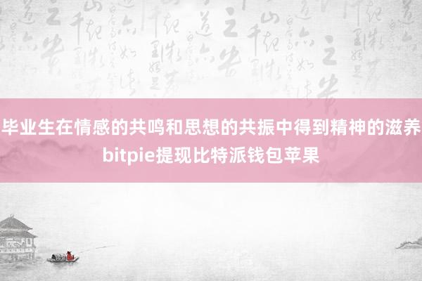 毕业生在情感的共鸣和思想的共振中得到精神的滋养bitpie提现比特派钱包苹果