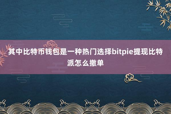 其中比特币钱包是一种热门选择bitpie提现比特派怎么撤单