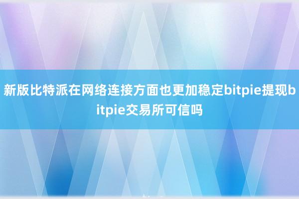 新版比特派在网络连接方面也更加稳定bitpie提现bitpie交易所可信吗