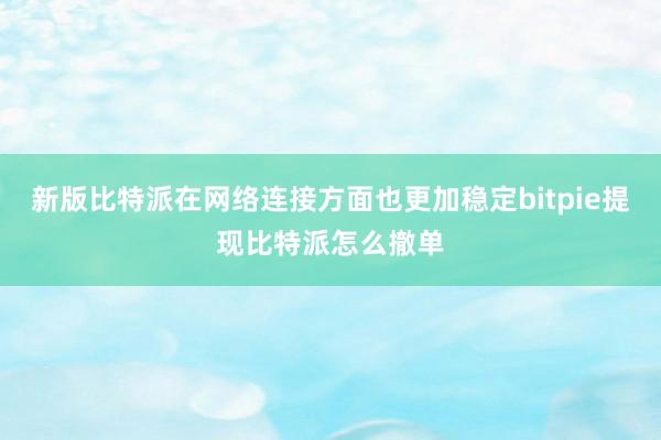 新版比特派在网络连接方面也更加稳定bitpie提现比特派怎么撤单