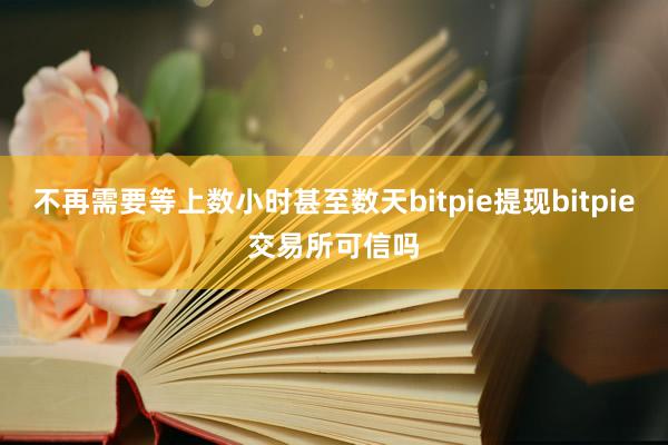 不再需要等上数小时甚至数天bitpie提现bitpie交易所可信吗