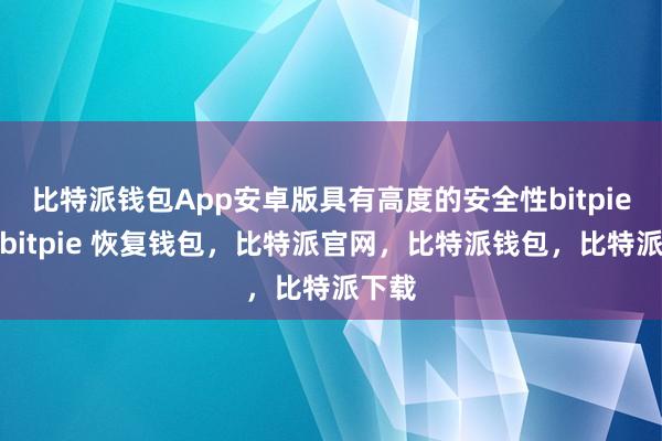 比特派钱包App安卓版具有高度的安全性bitpie提现bitpie 恢复钱包，比特派官网，比特派钱包，比特派下载