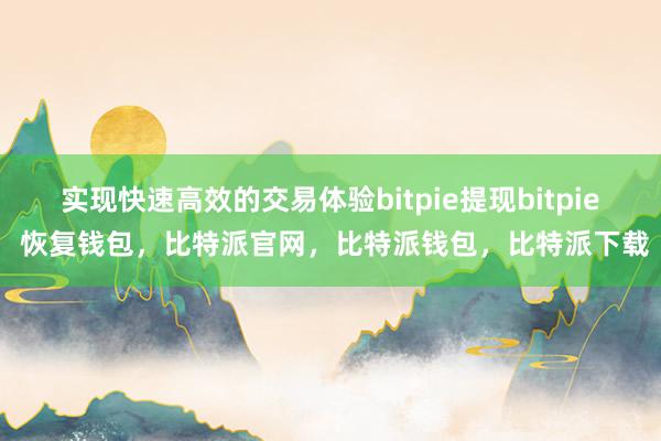 实现快速高效的交易体验bitpie提现bitpie 恢复钱包，比特派官网，比特派钱包，比特派下载