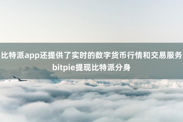 比特派app还提供了实时的数字货币行情和交易服务bitpie提现比特派分身