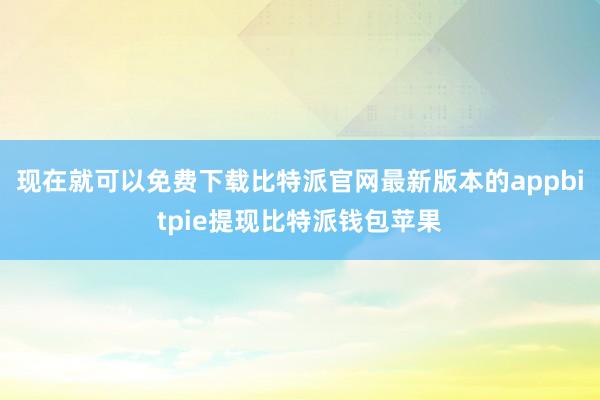 现在就可以免费下载比特派官网最新版本的appbitpie提现比特派钱包苹果