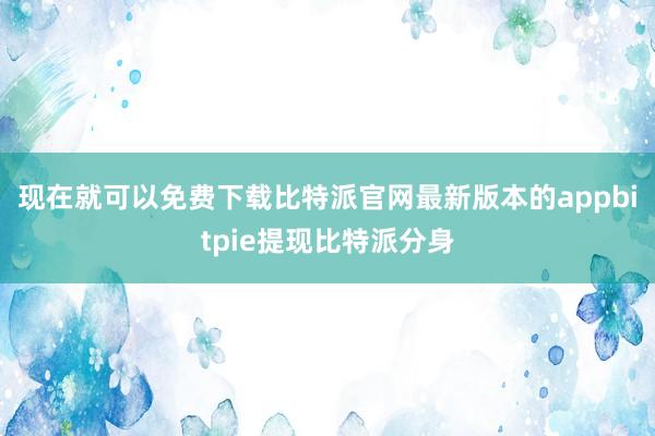 现在就可以免费下载比特派官网最新版本的appbitpie提现比特派分身